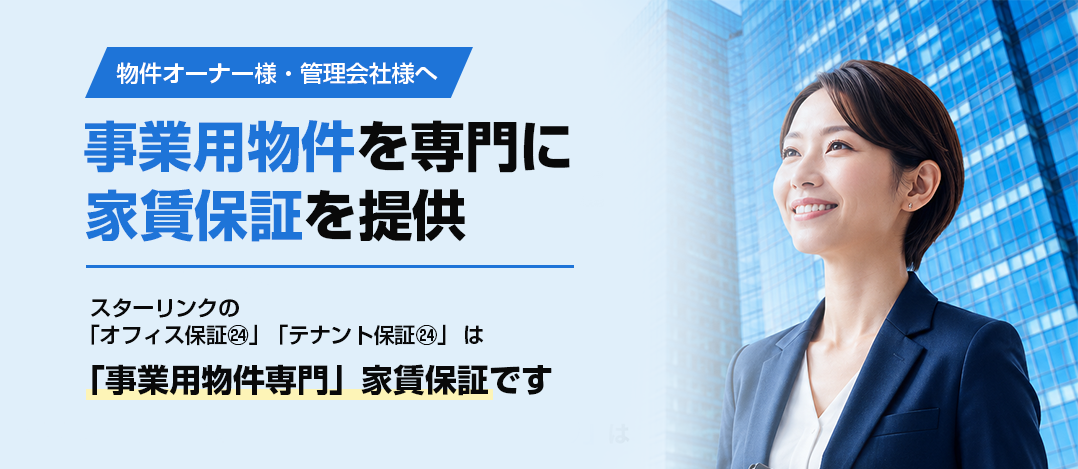 物件オーナー様・管理会社様へ 事業用物件を専門に家賃保証を提供　スターリンクの「オフィス保証㉔」「テナント保証㉔」 は   「事業用物件専門」家賃保証です